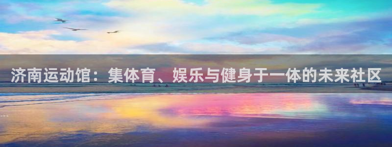 球王会体育官网下载平台假的吗是真的吗：济南运动馆：集体育、娱