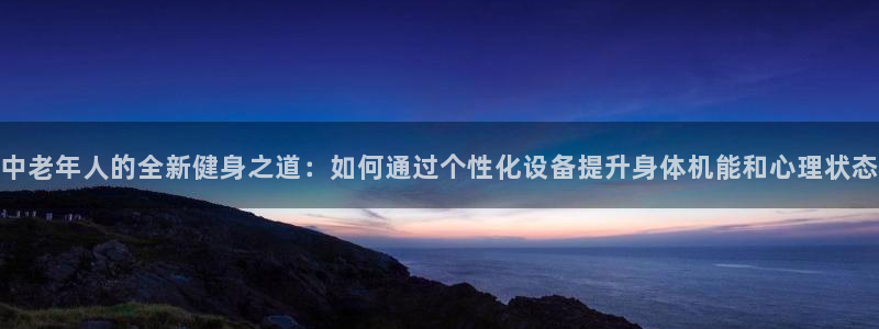 注册球王会体育官方正版app：中老年人的全新健身之道：如何通
