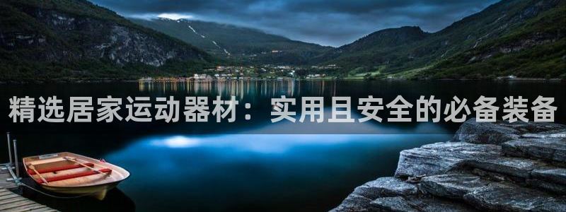 球王会体育官网下载招商电话是多少啊：精选居家运动器材：实用且